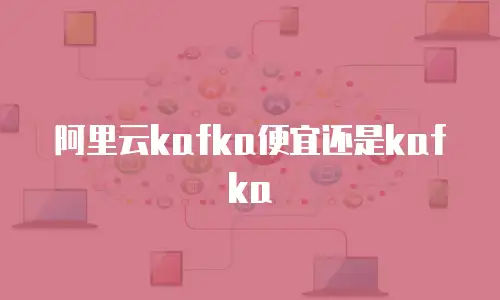 阿里云kafka便宜还是kafka