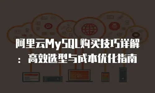 阿里云MySQL购买技巧详解：高效选型与成本优化指南