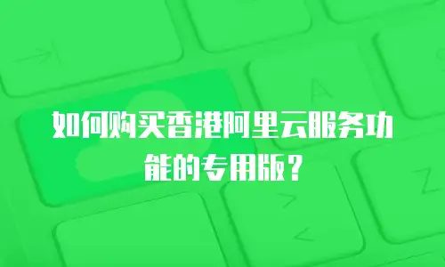 如何购买香港阿里云服务功能的专用版？