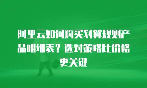 阿里云如何购买划算规则产品明细表？选对策略比价格更关键