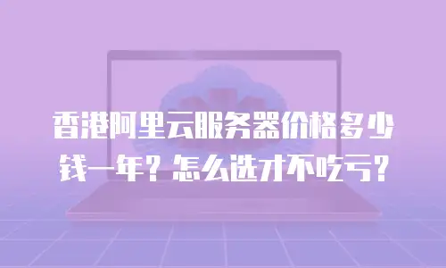 香港阿里云服务器价格多少钱一年？怎么选才不吃亏？