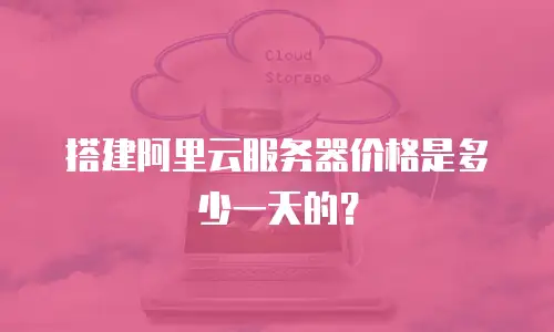 搭建阿里云服务器价格是多少一天的？