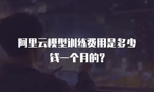 阿里云模型训练费用是多少钱一个月的？