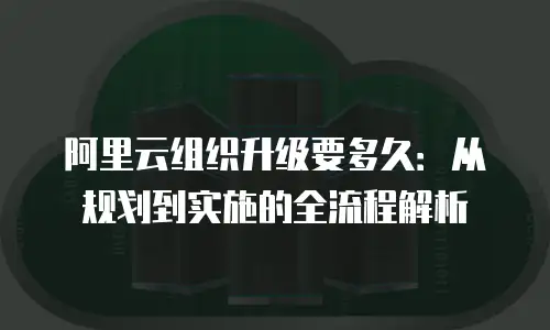 阿里云组织升级要多久：从规划到实施的全流程解析