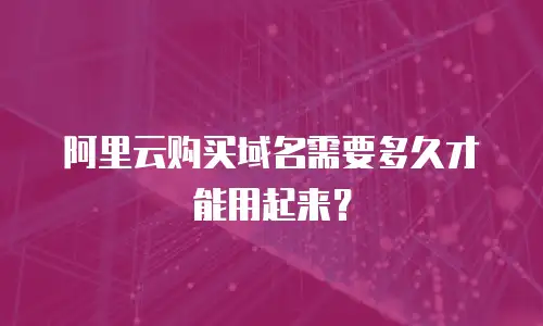 阿里云购买域名需要多久才能用起来？