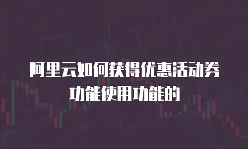 阿里云如何获得优惠活动券功能使用功能的