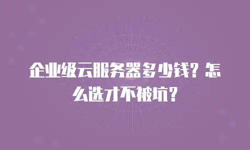 企业级云服务器多少钱？怎么选才不被坑？