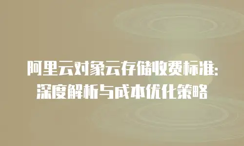 阿里云对象云存储收费标准：深度解析与成本优化策略
