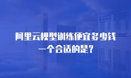 阿里云模型训练便宜多少钱一个合适的是？