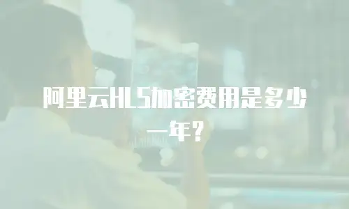 阿里云HLS加密费用是多少一年？