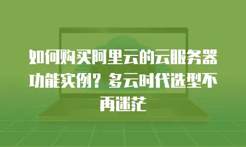 如何购买阿里云的云服务器功能实例？多云时代选型不再迷茫