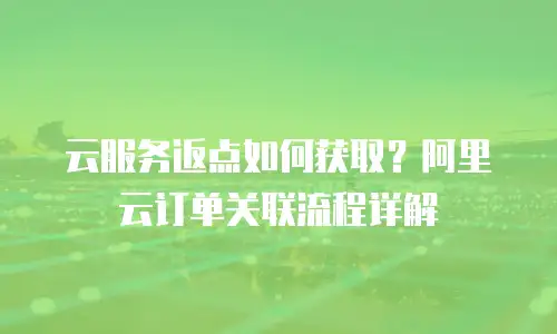 云服务返点如何获取？阿里云订单关联流程详解