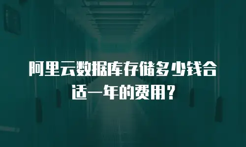 阿里云数据库存储多少钱合适一年的费用？