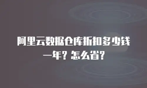 阿里云数据仓库折扣多少钱一年？怎么省？