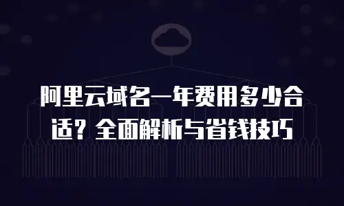 阿里云域名一年费用多少合适？全面解析与省钱技巧