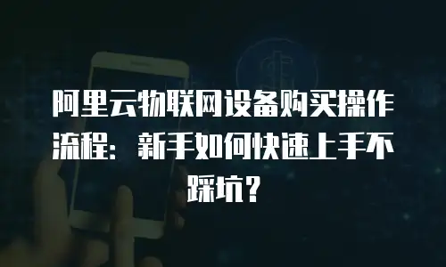 阿里云物联网设备购买操作流程：新手如何快速上手不踩坑？