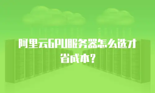 阿里云GPU服务器怎么选才省成本？