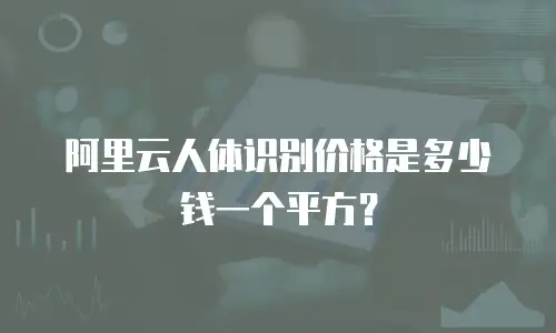 阿里云人体识别价格是多少钱一个平方？