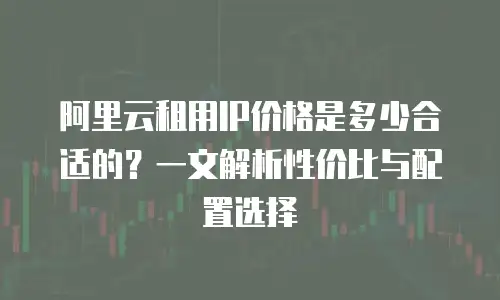 阿里云租用IP价格是多少合适的？一文解析性价比与配置选择