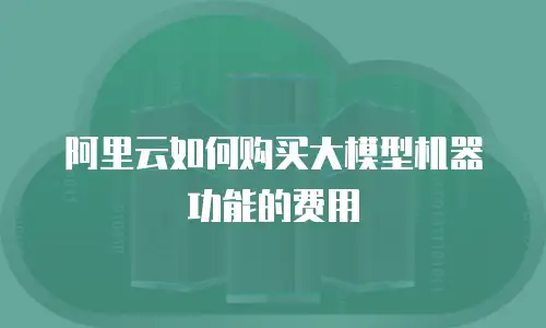 阿里云如何购买大模型机器功能的费用