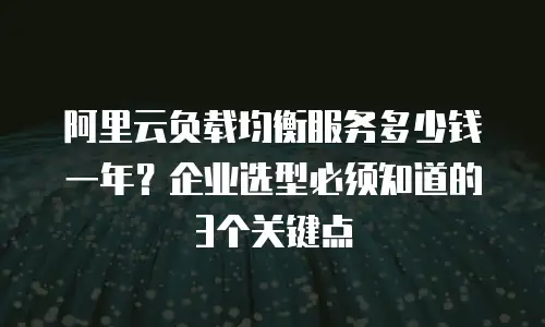 阿里云负载均衡服务多少钱一年？企业选型必须知道的3个关键点