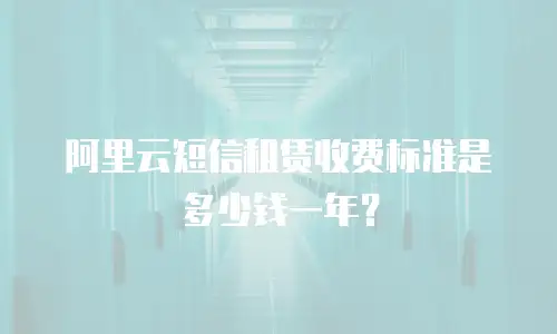 阿里云短信租赁收费标准是多少钱一年？