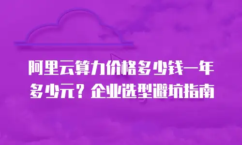 阿里云算力价格多少钱一年多少元？企业选型避坑指南