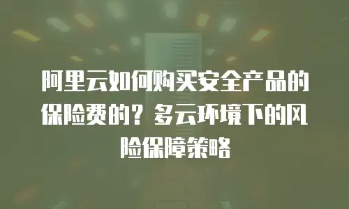 阿里云如何购买安全产品的保险费的？多云环境下的风险保障策略
