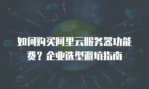 如何购买阿里云服务器功能费？企业选型避坑指南