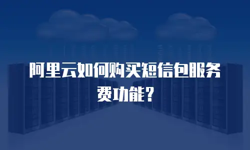阿里云如何购买短信包服务费功能？
