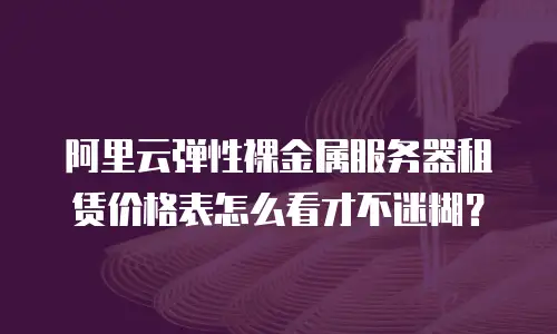 阿里云弹性裸金属服务器租赁价格表怎么看才不迷糊？