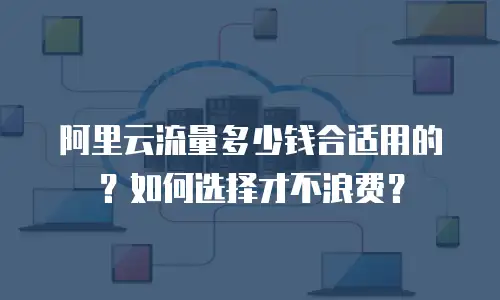 阿里云流量多少钱合适用的？如何选择才不浪费？