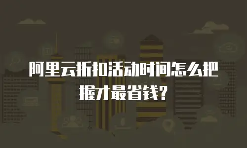 阿里云折扣活动时间怎么把握才最省钱？