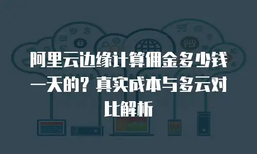 阿里云边缘计算佣金多少钱一天的？真实成本与多云对比解析