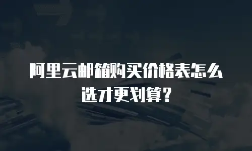 阿里云邮箱购买价格表怎么选才更划算？