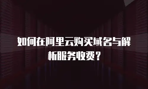 如何在阿里云购买域名与解析服务收费？