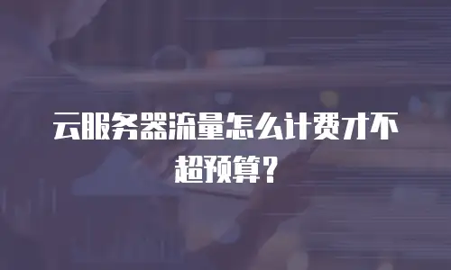 云服务器流量怎么计费才不超预算？
