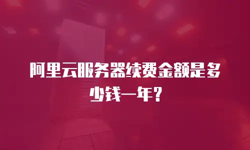 阿里云服务器续费金额是多少钱一年？