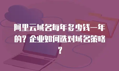阿里云域名每年多少钱一年的？企业如何选对域名策略？