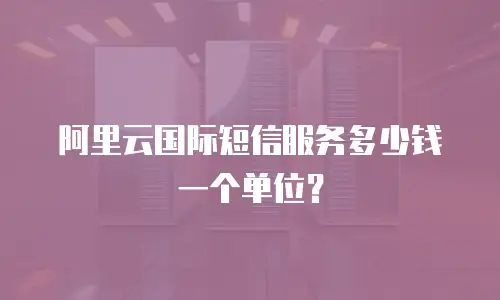 阿里云国际短信服务多少钱一个单位？