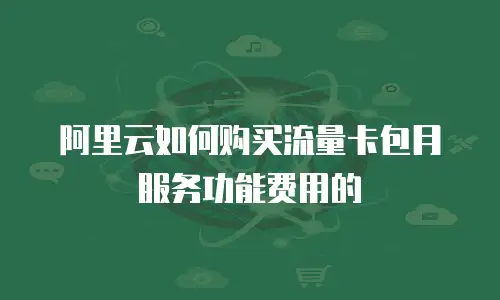 阿里云如何购买流量卡包月服务功能费用的