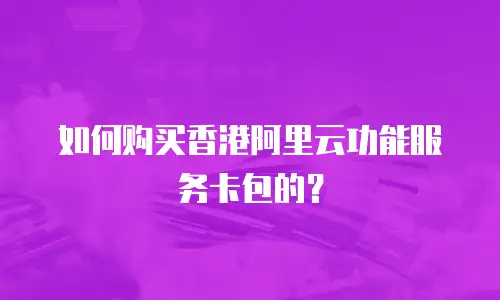 如何购买香港阿里云功能服务卡包的？