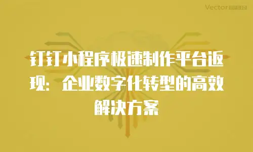 钉钉小程序极速制作平台返现：企业数字化转型的高效解决方案