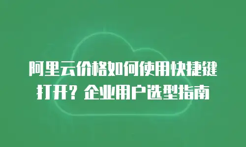 阿里云价格如何使用快捷键打开？企业用户选型指南