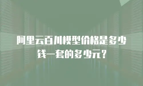 阿里云百川模型价格是多少钱一套的多少元？