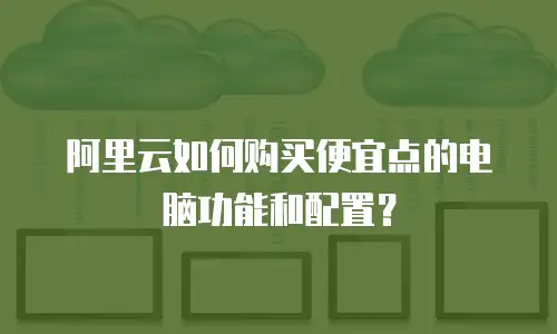 阿里云如何购买便宜点的电脑功能和配置？