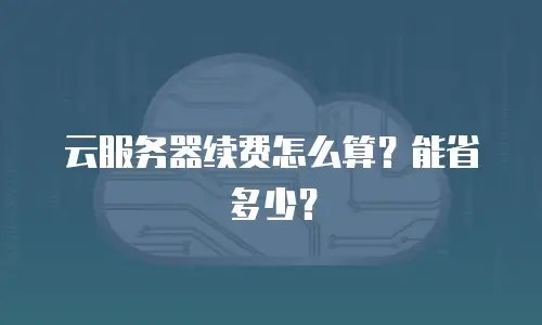 云服务器续费怎么算？能省多少？