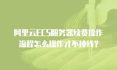 阿里云ECS服务器续费操作流程怎么操作才不掉线？
