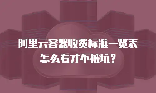 阿里云容器收费标准一览表怎么看才不被坑？