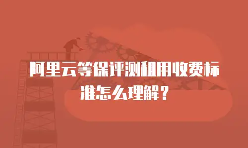 阿里云等保评测租用收费标准怎么理解？